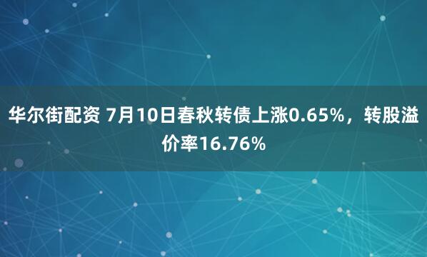 华尔街配资 7月10日春秋转债上涨0.65%，转股溢价率16.76%
