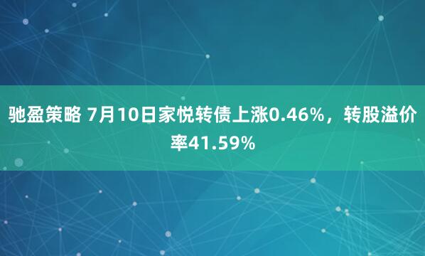 驰盈策略 7月10日家悦转债上涨0.46%，转股溢价率41.59%