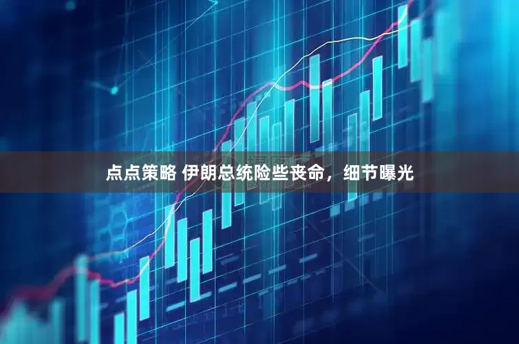 点点策略 伊朗总统险些丧命，细节曝光