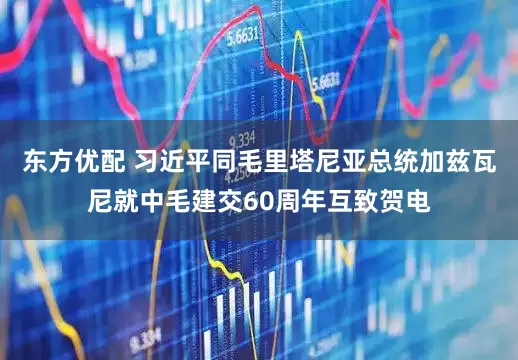 东方优配 习近平同毛里塔尼亚总统加兹瓦尼就中毛建交60周年互致贺电