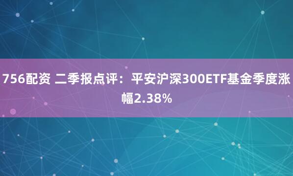 756配资 二季报点评：平安沪深300ETF基金季度涨幅2.38%