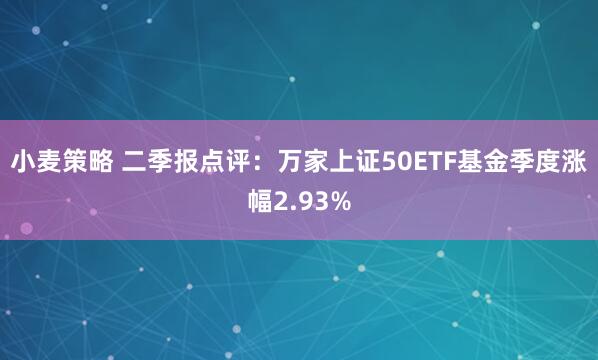 小麦策略 二季报点评：万家上证50ETF基金季度涨幅2.93%