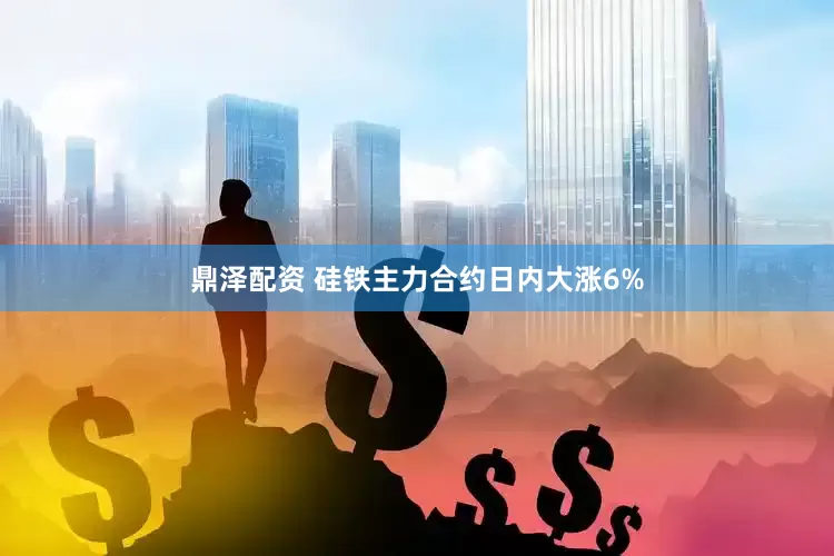 鼎泽配资 硅铁主力合约日内大涨6%