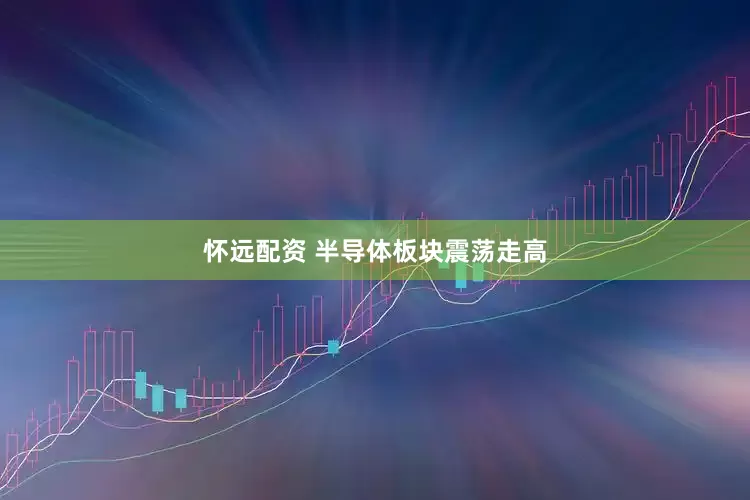 怀远配资 半导体板块震荡走高