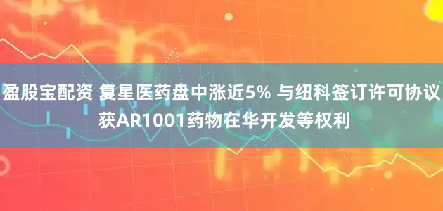 盈股宝配资 复星医药盘中涨近5% 与纽科签订许可协议 获AR1001药物在华开发等权利