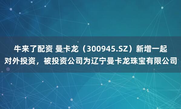 牛来了配资 曼卡龙（300945.SZ）新增一起对外投资，被投资公司为辽宁曼卡龙珠宝有限公司