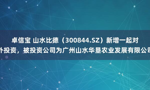 卓信宝 山水比德（300844.SZ）新增一起对外投资，被投资公司为广州山水华垦农业发展有限公司
