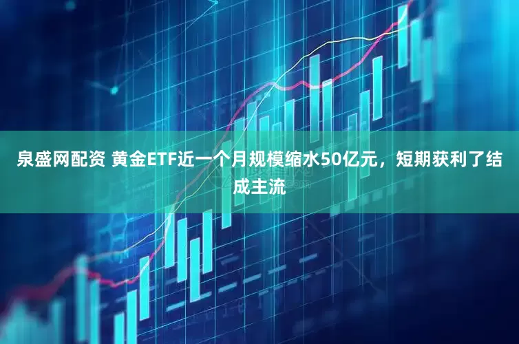 泉盛网配资 黄金ETF近一个月规模缩水50亿元，短期获利了结成主流