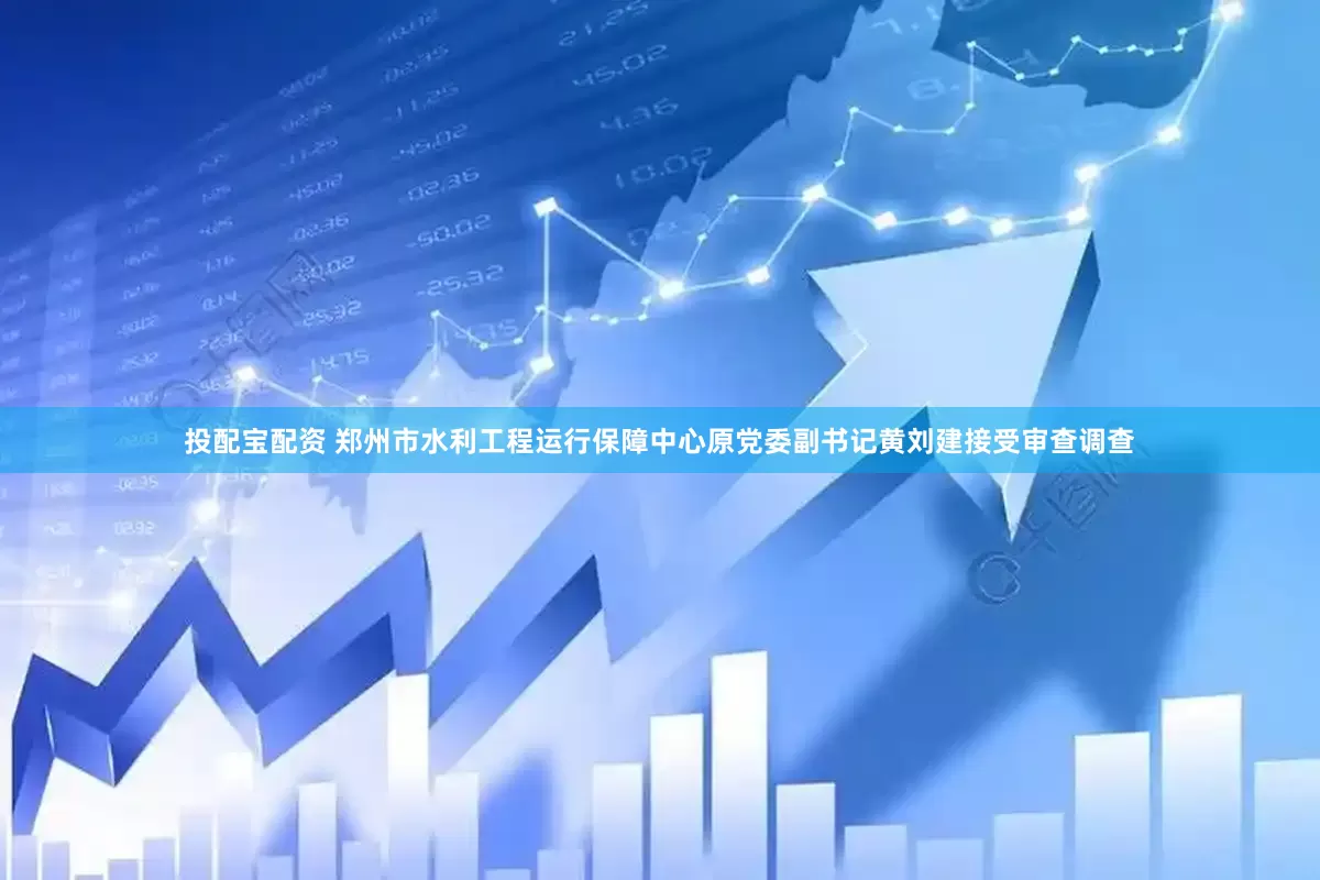 投配宝配资 郑州市水利工程运行保障中心原党委副书记黄刘建接受审查调查