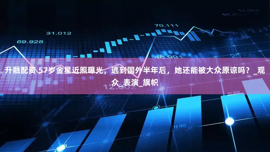 升融配资 57岁金星近照曝光，逃到国外半年后，她还能被大众原谅吗？_观众_表演_旗帜