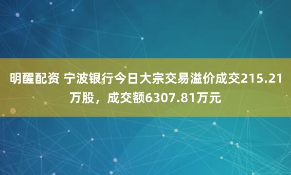 明醒配资 宁波银行今日大宗交易溢价成交215.21万股，成交额6307.81万元