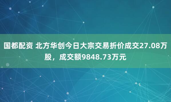 国都配资 北方华创今日大宗交易折价成交27.08万股，成交额9848.73万元