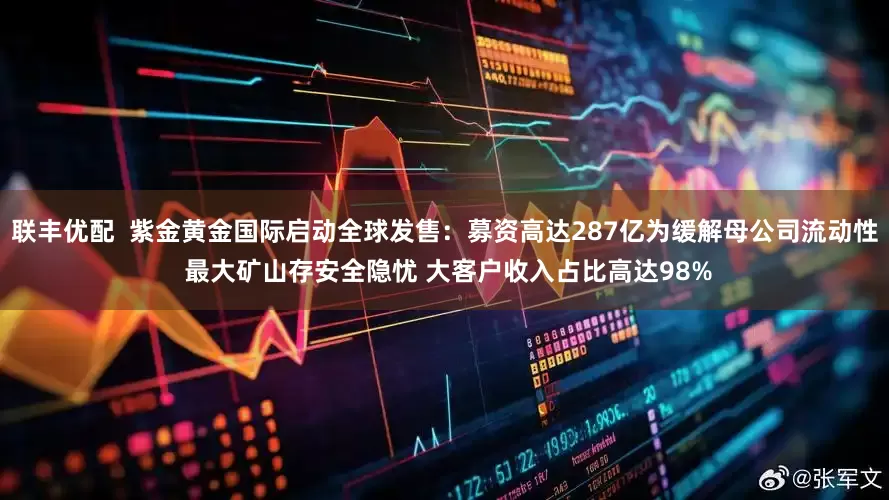 联丰优配  紫金黄金国际启动全球发售：募资高达287亿为缓解母公司流动性 最大矿山存安全隐忧 大客户收入占比高达98%