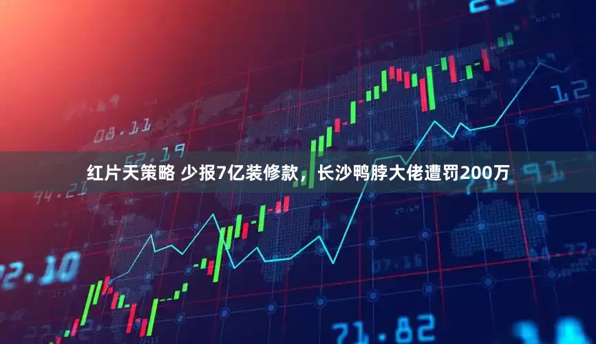 红片天策略 少报7亿装修款，长沙鸭脖大佬遭罚200万