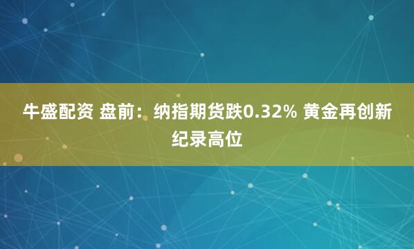 牛盛配资 盘前：纳指期货跌0.32% 黄金再创新纪录高位