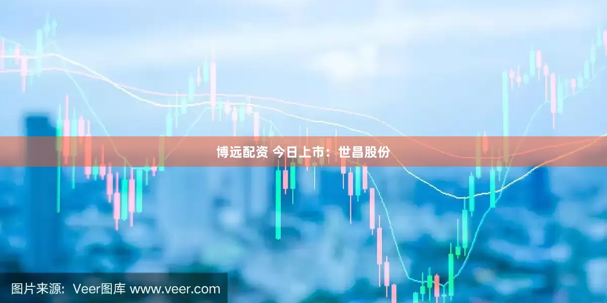 博远配资 今日上市：世昌股份