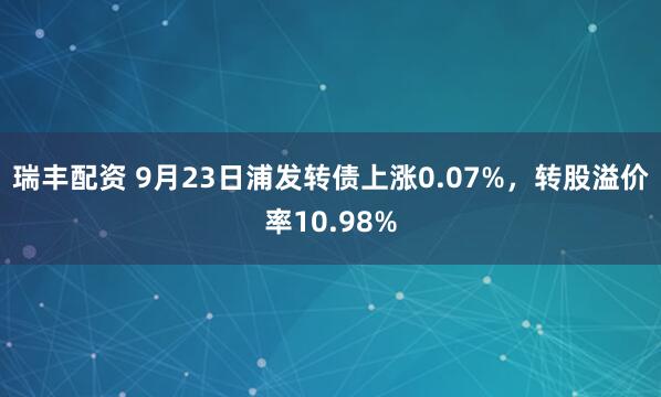 瑞丰配资 9月23日浦发转债上涨0.07%,转股溢价率10.98%