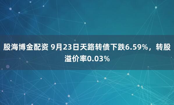 股海博金配资 9月23日天路转债下跌6.59%,转股溢价率0.03%