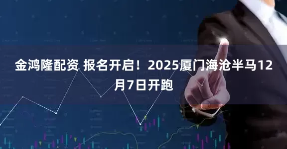 金鸿隆配资 报名开启！2025厦门海沧半马12月7日开跑
