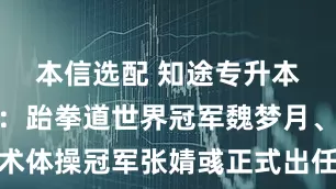 本信选配 知途专升本重磅官宣：跆拳道世界冠军魏梦月、艺术体操冠军张婧彧正式出任品牌形象代言人