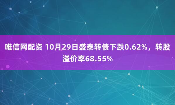 唯信网配资 10月29日盛泰转债下跌0.62%，转股溢价率68.55%