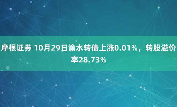 摩根证券 10月29日渝水转债上涨0.01%，转股溢价率28.73%