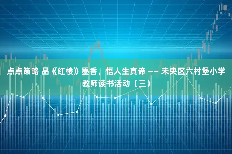 点点策略 品《红楼》墨香，悟人生真谛 —— 未央区六村堡小学教师读书活动（三）