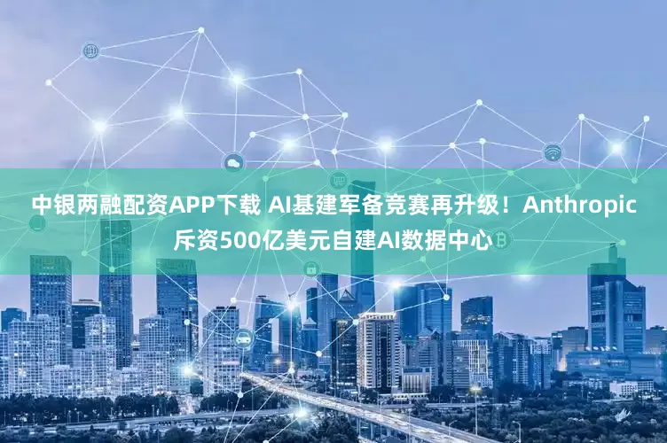 中银两融配资APP下载 AI基建军备竞赛再升级！Anthropic斥资500亿美元自建AI数据中心
