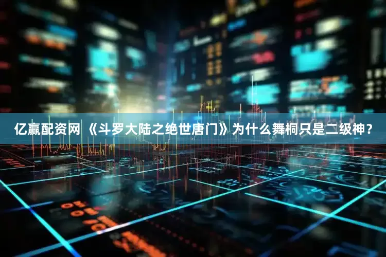 亿赢配资网 《斗罗大陆之绝世唐门》为什么舞桐只是二级神？