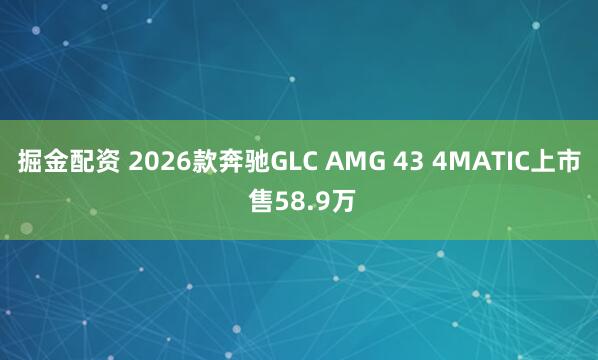掘金配资 2026款奔驰GLC AMG 43 4MATIC上市 售58.9万
