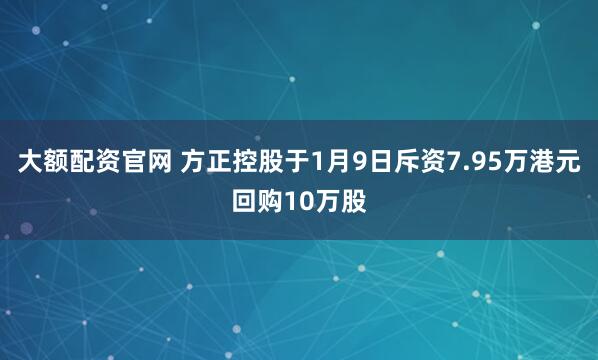 大额配资官网 方正控股于1月9日斥资7.95万港元回购10万股
