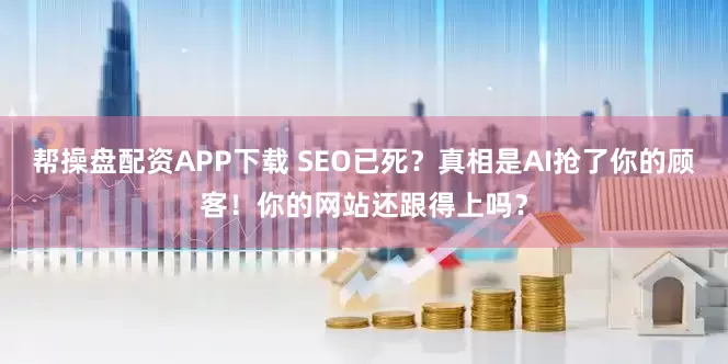 帮操盘配资APP下载 SEO已死？真相是AI抢了你的顾客！你的网站还跟得上吗？