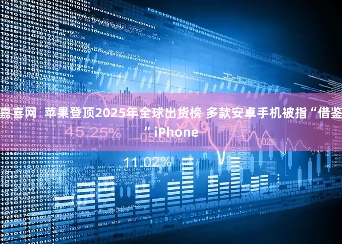 嘉喜网  苹果登顶2025年全球出货榜 多款安卓手机被指“借鉴”iPhone