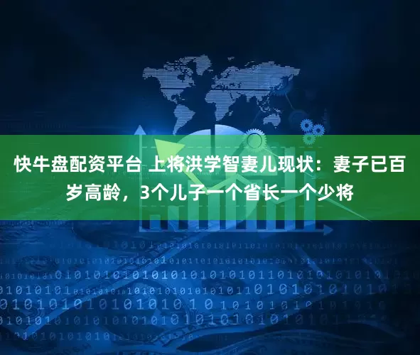 快牛盘配资平台 上将洪学智妻儿现状：妻子已百岁高龄，3个儿子一个省长一个少将