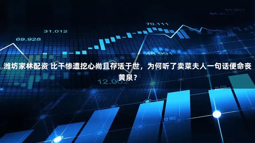 潍坊家林配资 比干惨遭挖心尚且存活于世，为何听了卖菜夫人一句话便命丧黄泉？