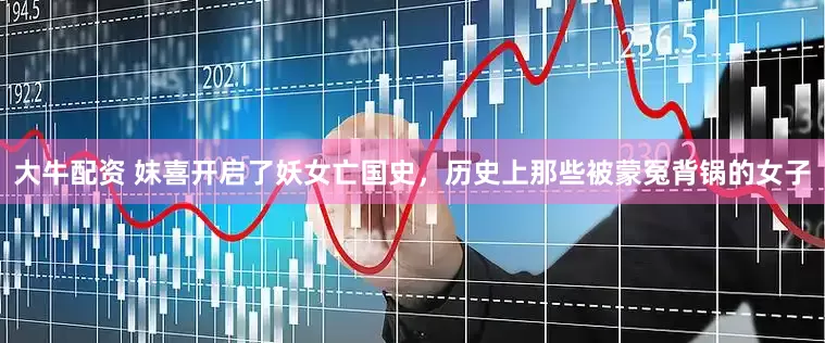大牛配资 妺喜开启了妖女亡国史，历史上那些被蒙冤背锅的女子