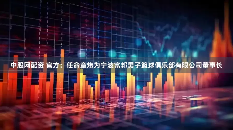 中股网配资 官方：任命章炜为宁波富邦男子篮球俱乐部有限公司董事长